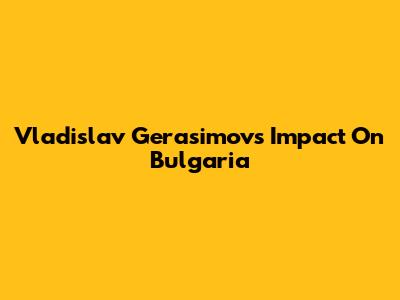 Vladislav Gerasimov's Impact On Bulgaria