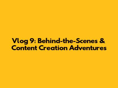 Vlog 9: Behind-the-Scenes & Content Creation Adventures