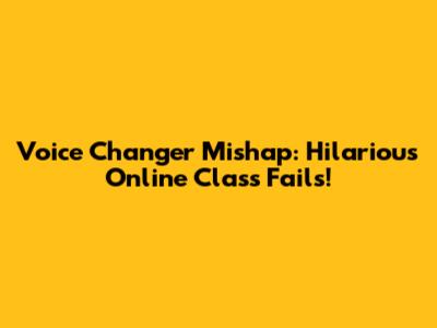 Voice Changer Mishap: Hilarious Online Class Fails!