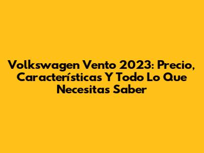 Volkswagen Vento 2023: Precio, Características Y Todo Lo Que Necesitas Saber