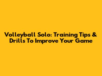 Volleyball Solo: Training Tips & Drills To Improve Your Game