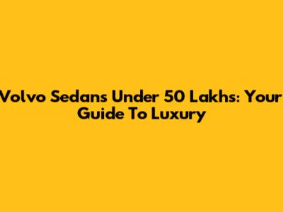 Volvo Sedans Under 50 Lakhs: Your Guide To Luxury