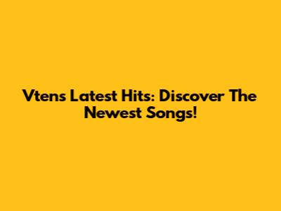 Vten's Latest Hits: Discover The Newest Songs!