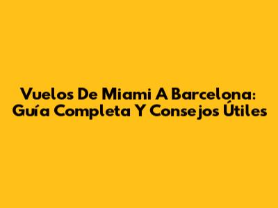 Vuelos De Miami A Barcelona: Guía Completa Y Consejos Útiles