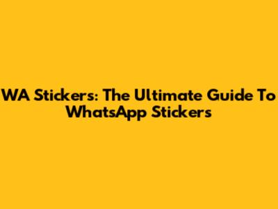 WA Stickers: The Ultimate Guide To WhatsApp Stickers