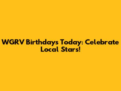 WGRV Birthdays Today: Celebrate Local Stars!