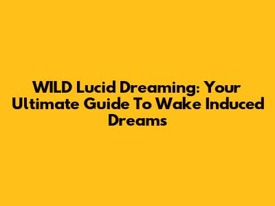 WILD Lucid Dreaming: Your Ultimate Guide To Wake Induced Dreams