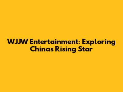 WJJW Entertainment: Exploring China's Rising Star
