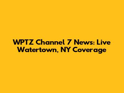WPTZ Channel 7 News: Live Watertown, NY Coverage