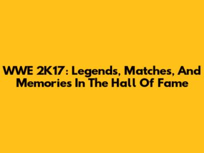 WWE 2K17: Legends, Matches, And Memories In The Hall Of Fame