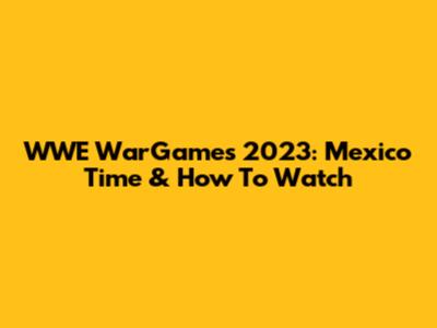 WWE WarGames 2023: Mexico Time & How To Watch