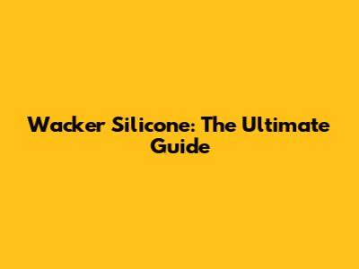 Wacker Silicone: The Ultimate Guide