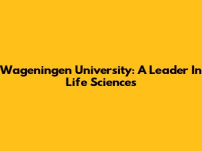 Wageningen University: A Leader In Life Sciences
