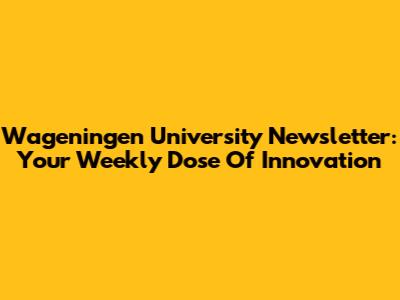 Wageningen University Newsletter: Your Weekly Dose Of Innovation