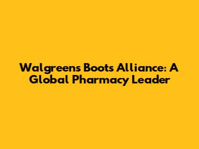 Walgreens Boots Alliance: A Global Pharmacy Leader