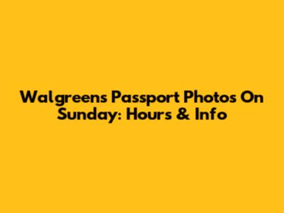 Walgreens Passport Photos On Sunday: Hours & Info