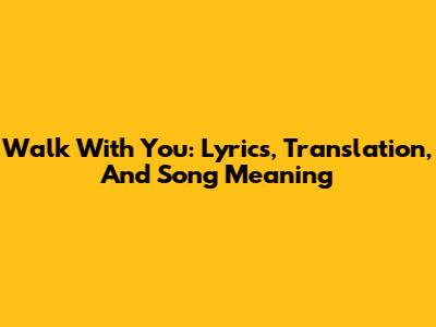 Walk With You: Lyrics, Translation, And Song Meaning
