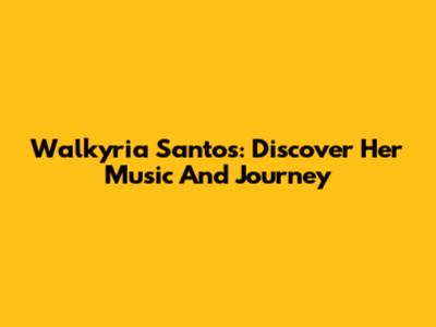 Walkyria Santos: Discover Her Music And Journey