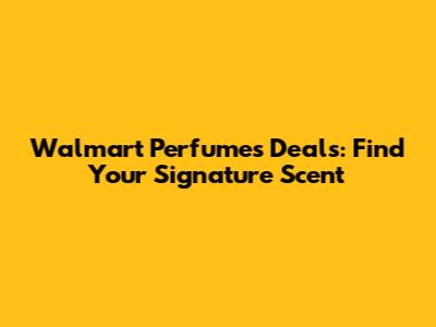 Walmart Perfumes Deals: Find Your Signature Scent