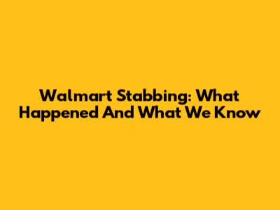 Walmart Stabbing: What Happened And What We Know