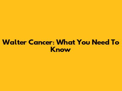 Walter Cancer: What You Need To Know