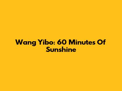 Wang Yibo: 60 Minutes Of Sunshine