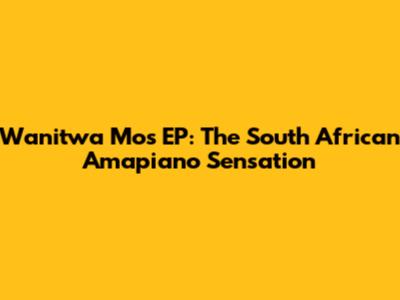 Wanitwa Mos EP: The South African Amapiano Sensation