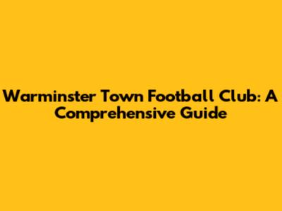 Warminster Town Football Club: A Comprehensive Guide