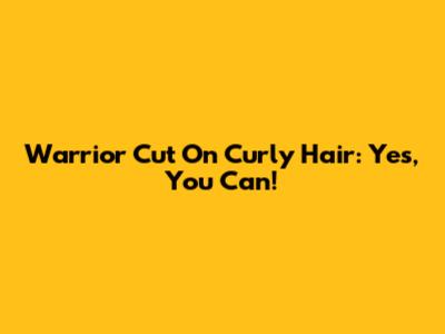 Warrior Cut On Curly Hair: Yes, You Can!