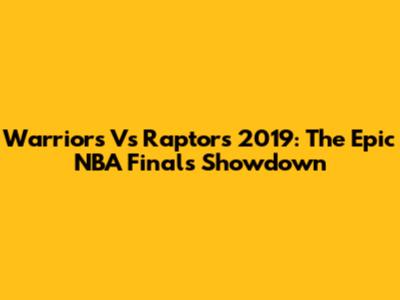 Warriors Vs Raptors 2019: The Epic NBA Finals Showdown