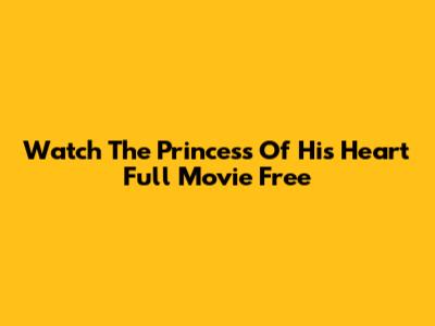 Watch 'The Princess Of His Heart' Full Movie Free