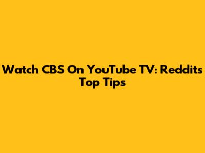 Watch CBS On YouTube TV: Reddit's Top Tips
