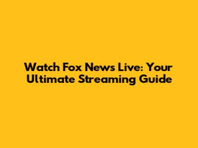 Watch Fox News Live: Your Ultimate Streaming Guide