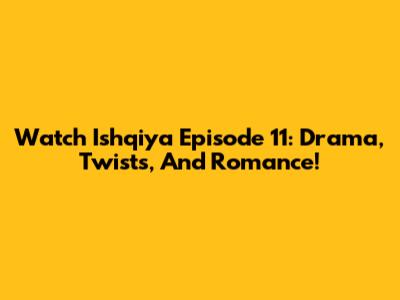 Watch Ishqiya Episode 11: Drama, Twists, And Romance!