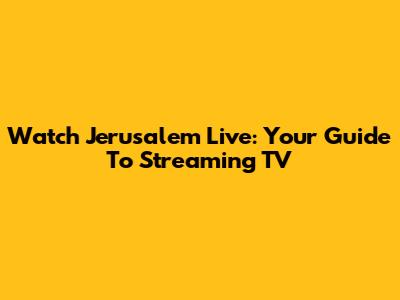 Watch Jerusalem Live: Your Guide To Streaming TV