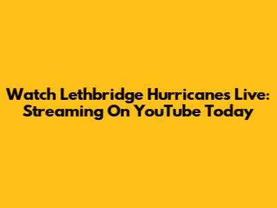 Watch Lethbridge Hurricanes Live: Streaming On YouTube Today