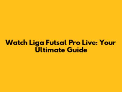 Watch Liga Futsal Pro Live: Your Ultimate Guide