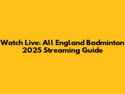 Watch Live: All England Badminton 2025 Streaming Guide