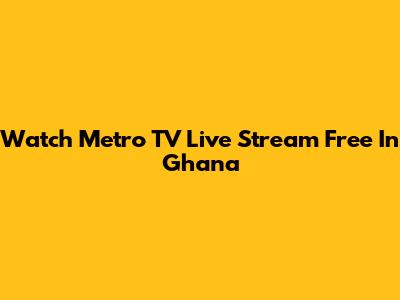 Watch Metro TV Live Stream Free In Ghana