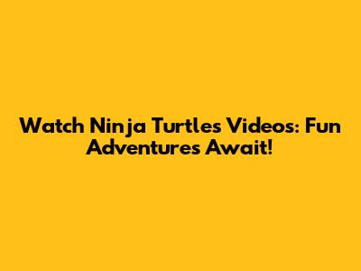 Watch Ninja Turtles Videos: Fun Adventures Await!