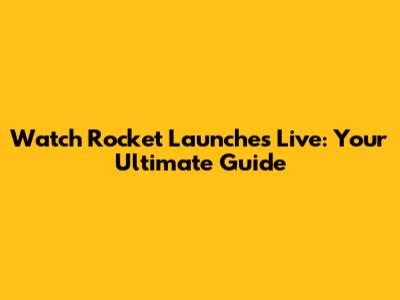 Watch Rocket Launches Live: Your Ultimate Guide