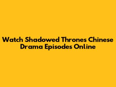 Watch Shadowed Thrones Chinese Drama Episodes Online