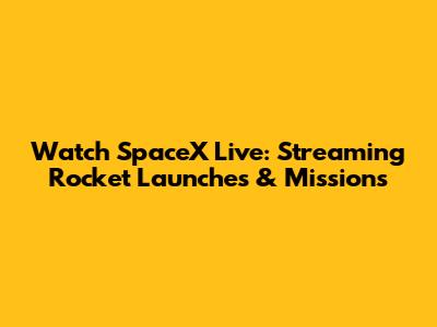 Watch SpaceX Live: Streaming Rocket Launches & Missions