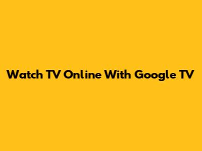 Watch TV Online With Google TV