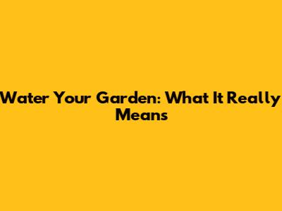 Water Your Garden: What It Really Means
