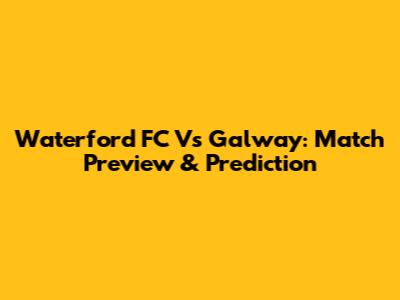 Waterford FC Vs Galway: Match Preview & Prediction