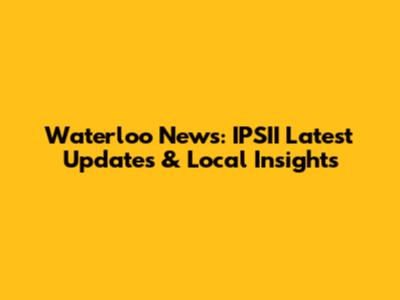 Waterloo News: IPSII Latest Updates & Local Insights
