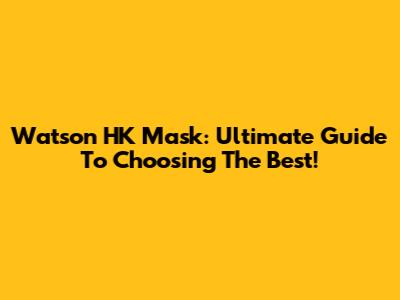 Watson HK Mask: Ultimate Guide To Choosing The Best!