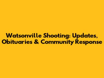 Watsonville Shooting: Updates, Obituaries & Community Response
