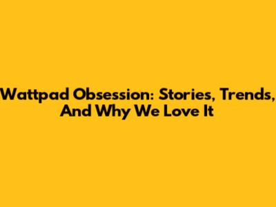 Wattpad Obsession: Stories, Trends, And Why We Love It